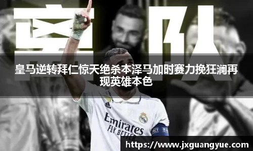 皇马逆转拜仁惊天绝杀本泽马加时赛力挽狂澜再现英雄本色