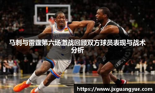 马刺与雷霆第六场激战回顾双方球员表现与战术分析