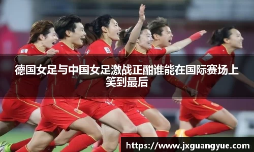 德国女足与中国女足激战正酣谁能在国际赛场上笑到最后